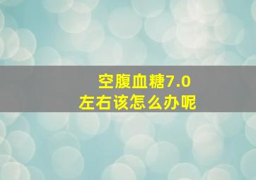 空腹血糖7.0左右该怎么办呢