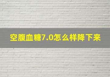 空腹血糖7.0怎么样降下来