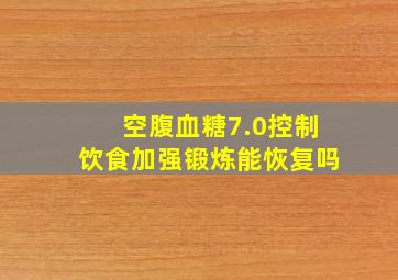 空腹血糖7.0控制饮食加强锻炼能恢复吗