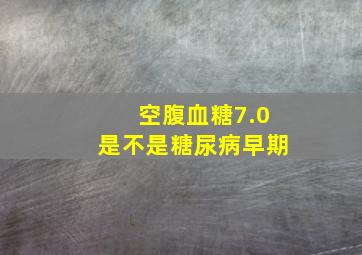 空腹血糖7.0是不是糖尿病早期