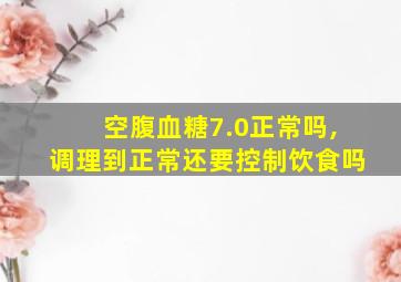 空腹血糖7.0正常吗,调理到正常还要控制饮食吗