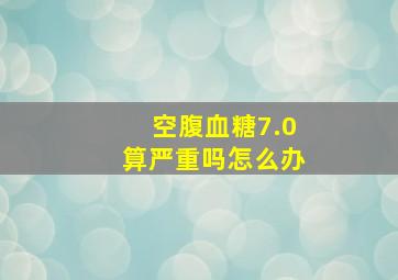 空腹血糖7.0算严重吗怎么办