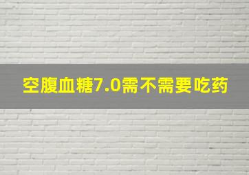 空腹血糖7.0需不需要吃药