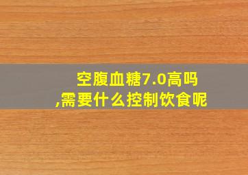 空腹血糖7.0高吗,需要什么控制饮食呢