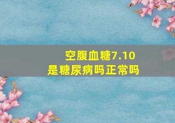 空腹血糖7.10是糖尿病吗正常吗