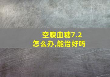 空腹血糖7.2怎么办,能治好吗