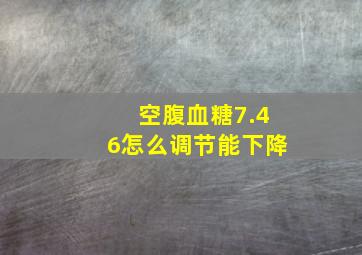 空腹血糖7.46怎么调节能下降