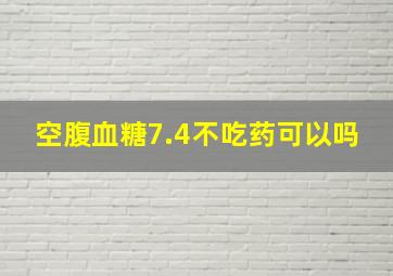 空腹血糖7.4不吃药可以吗