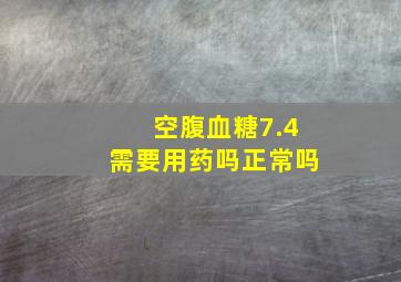 空腹血糖7.4需要用药吗正常吗