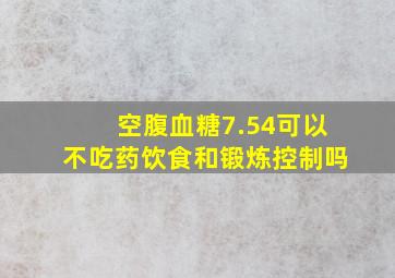 空腹血糖7.54可以不吃药饮食和锻炼控制吗