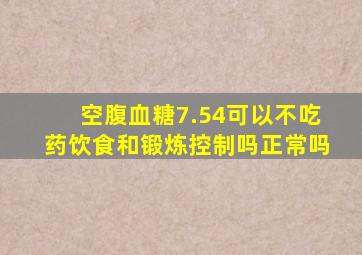 空腹血糖7.54可以不吃药饮食和锻炼控制吗正常吗