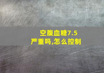 空腹血糖7.5严重吗,怎么控制