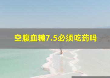 空腹血糖7.5必须吃药吗