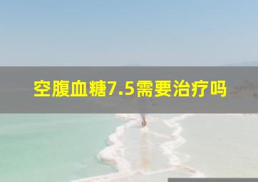 空腹血糖7.5需要治疗吗