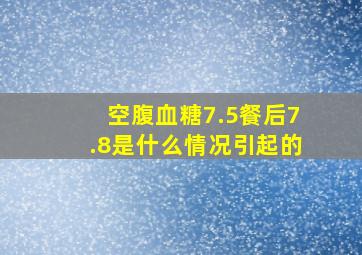 空腹血糖7.5餐后7.8是什么情况引起的