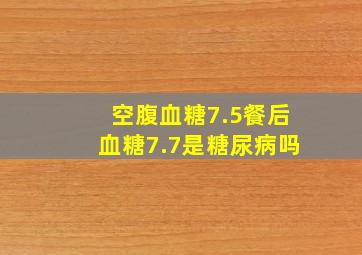 空腹血糖7.5餐后血糖7.7是糖尿病吗