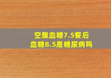 空腹血糖7.5餐后血糖8.5是糖尿病吗