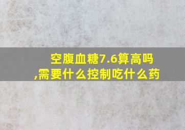 空腹血糖7.6算高吗,需要什么控制吃什么药