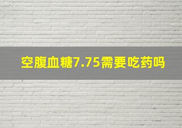 空腹血糖7.75需要吃药吗