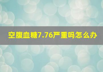 空腹血糖7.76严重吗怎么办