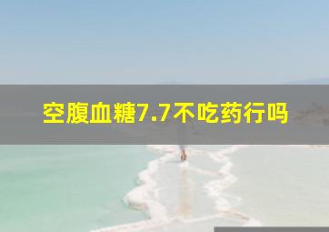 空腹血糖7.7不吃药行吗