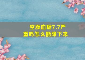 空腹血糖7.7严重吗怎么能降下来