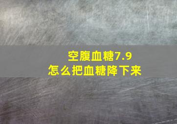 空腹血糖7.9怎么把血糖降下来