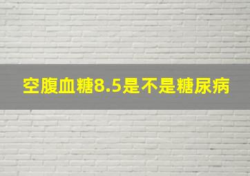 空腹血糖8.5是不是糖尿病