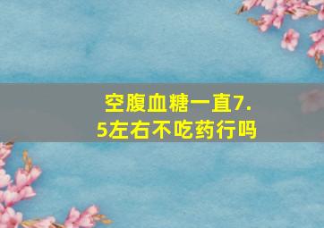 空腹血糖一直7.5左右不吃药行吗