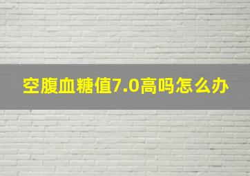 空腹血糖值7.0高吗怎么办