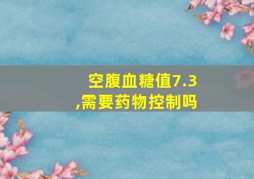 空腹血糖值7.3,需要药物控制吗