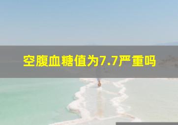 空腹血糖值为7.7严重吗