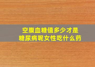 空腹血糖值多少才是糖尿病呢女性吃什么药