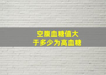 空腹血糖值大于多少为高血糖