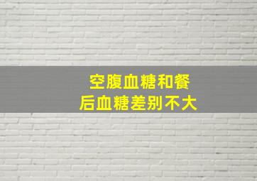 空腹血糖和餐后血糖差别不大