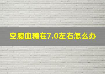 空腹血糖在7.0左右怎么办