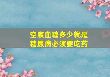 空腹血糖多少就是糖尿病必须要吃药