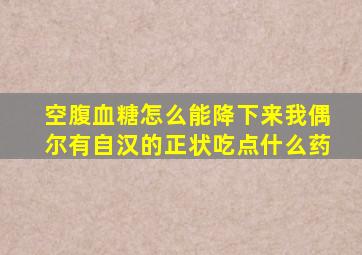 空腹血糖怎么能降下来我偶尔有自汉的正状吃点什么药