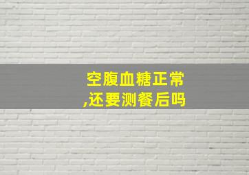 空腹血糖正常,还要测餐后吗