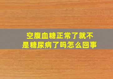 空腹血糖正常了就不是糖尿病了吗怎么回事