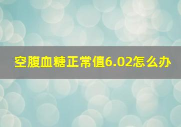 空腹血糖正常值6.02怎么办