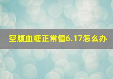 空腹血糖正常值6.17怎么办