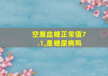 空腹血糖正常值7.1,是糖尿病吗