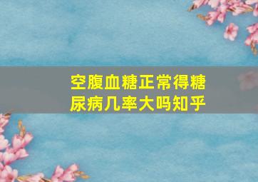 空腹血糖正常得糖尿病几率大吗知乎