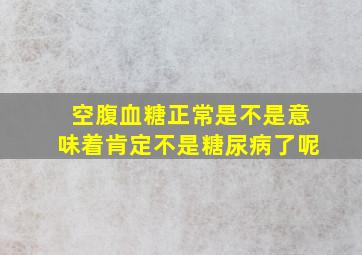 空腹血糖正常是不是意味着肯定不是糖尿病了呢