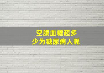 空腹血糖超多少为糖尿病人呢