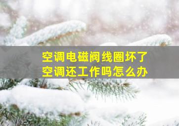 空调电磁阀线圈坏了空调还工作吗怎么办