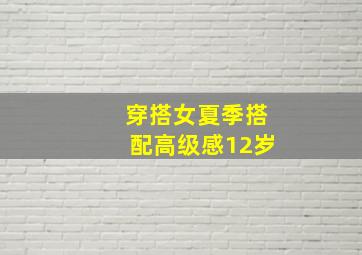 穿搭女夏季搭配高级感12岁