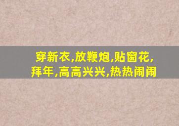 穿新衣,放鞭炮,贴窗花,拜年,高高兴兴,热热闹闹