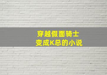 穿越假面骑士变成K总的小说